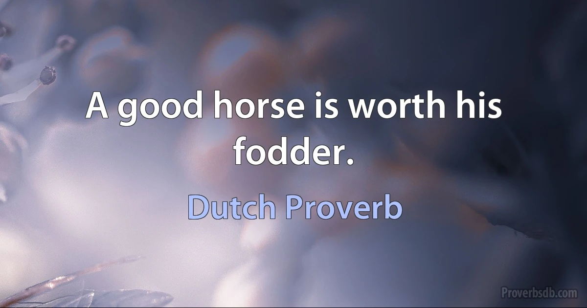 A good horse is worth his fodder. (Dutch Proverb)