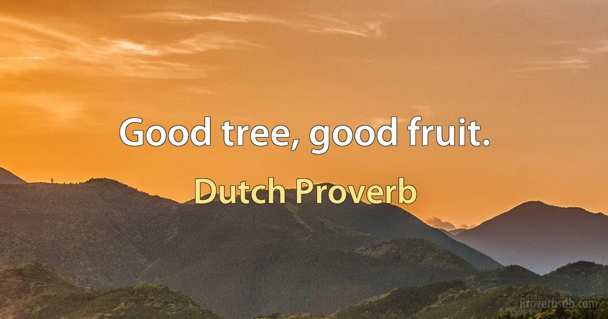 Good tree, good fruit. (Dutch Proverb)