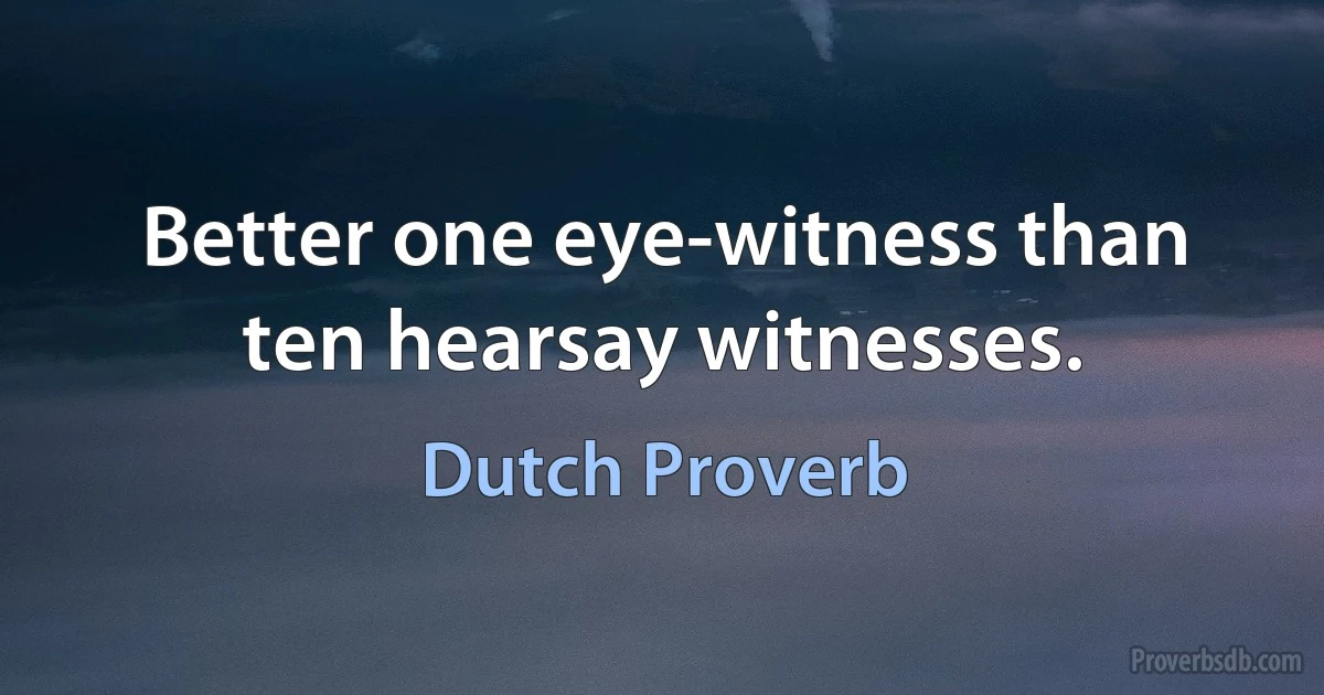 Better one eye-witness than ten hearsay witnesses. (Dutch Proverb)