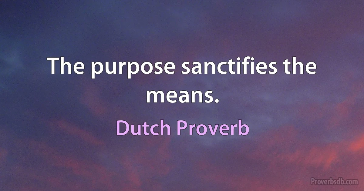 The purpose sanctifies the means. (Dutch Proverb)