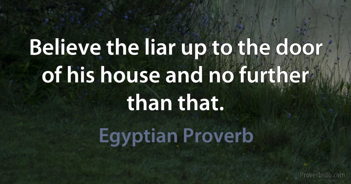 Believe the liar up to the door of his house and no further than that. (Egyptian Proverb)