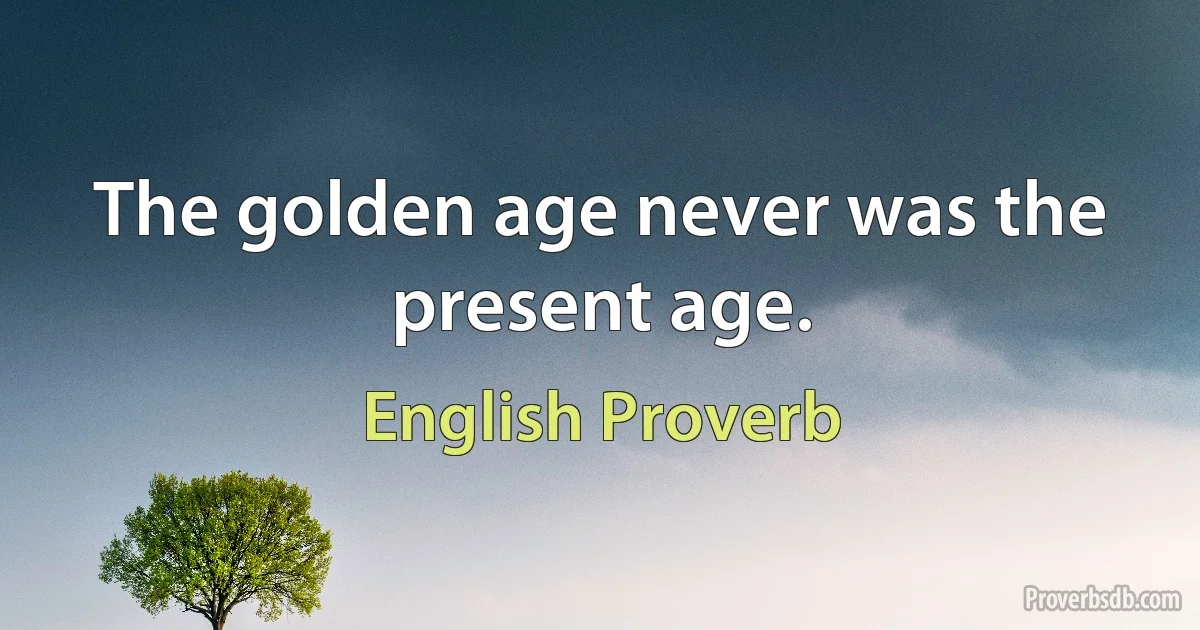 The golden age never was the present age. (English Proverb)