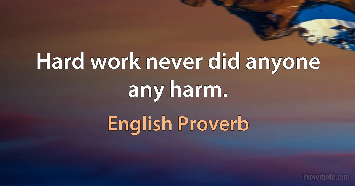 Hard work never did anyone any harm. (English Proverb)