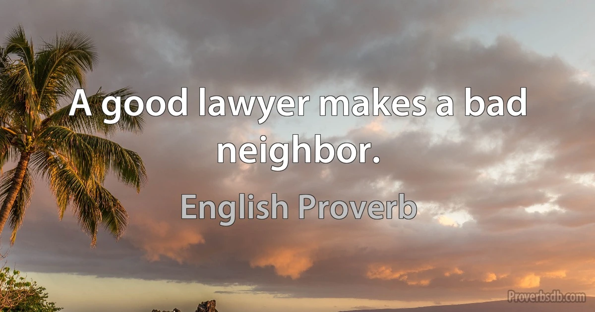 A good lawyer makes a bad neighbor. (English Proverb)