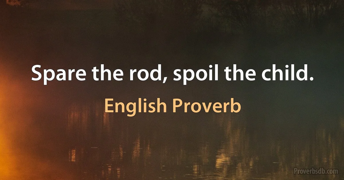 Spare the rod, spoil the child. (English Proverb)