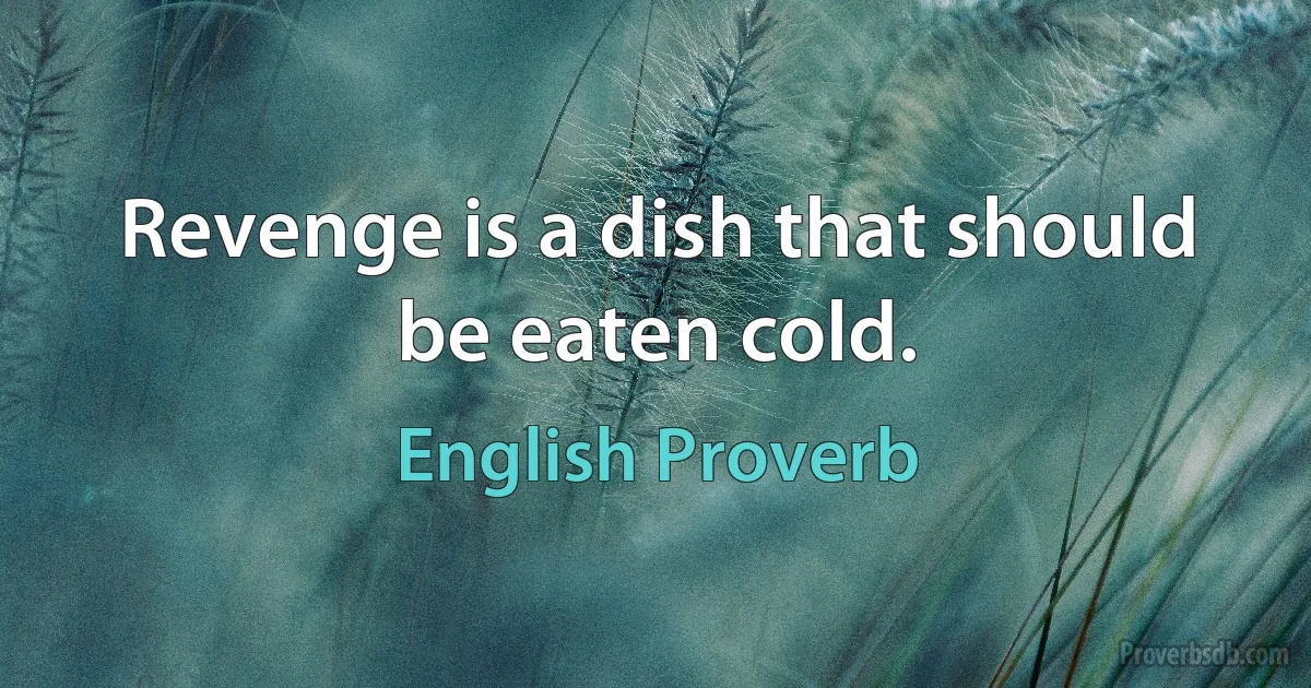 Revenge is a dish that should be eaten cold. (English Proverb)