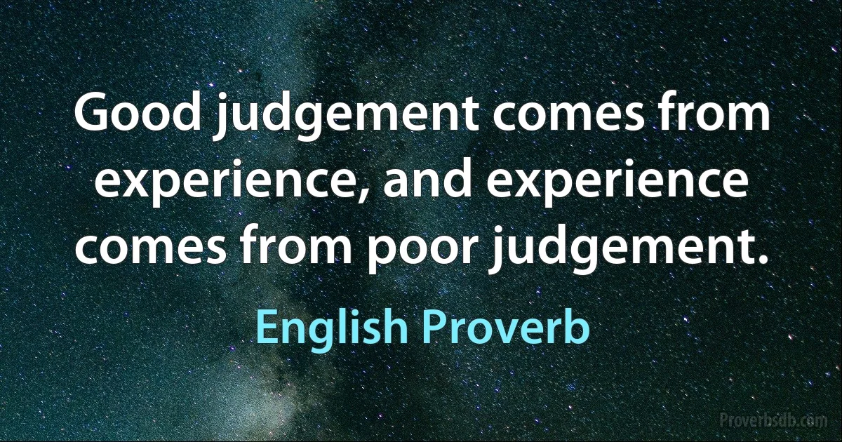 Good judgement comes from experience, and experience comes from poor judgement. (English Proverb)