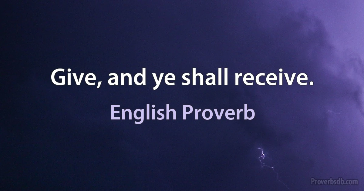 Give, and ye shall receive. (English Proverb)