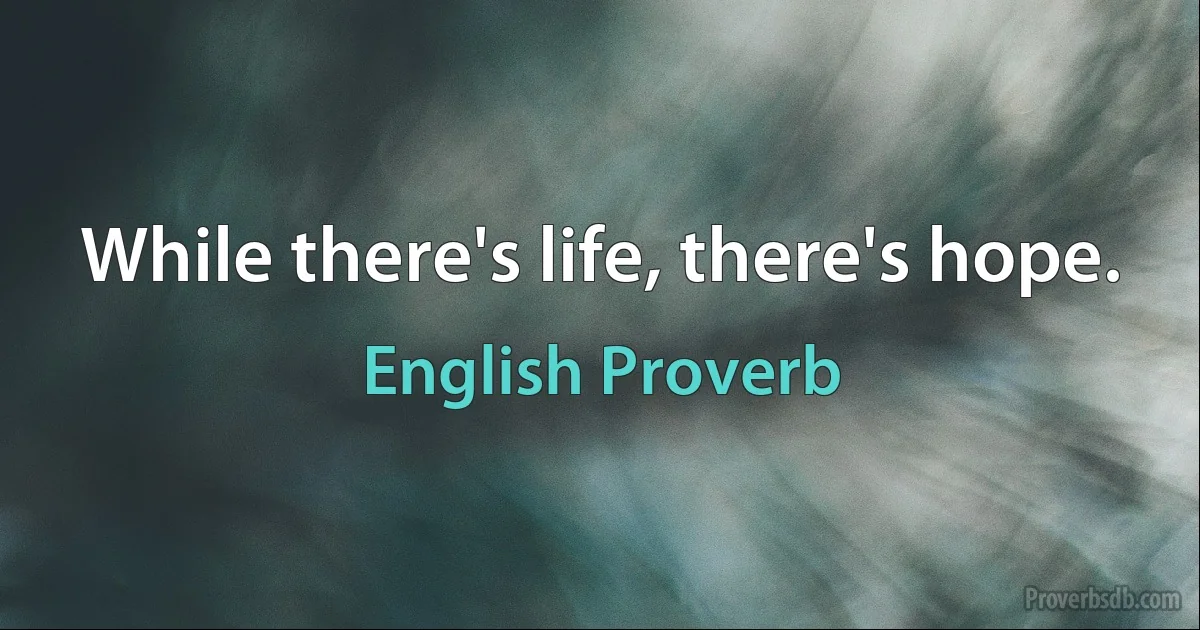 While there's life, there's hope. (English Proverb)