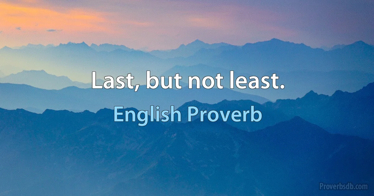 Last, but not least. (English Proverb)