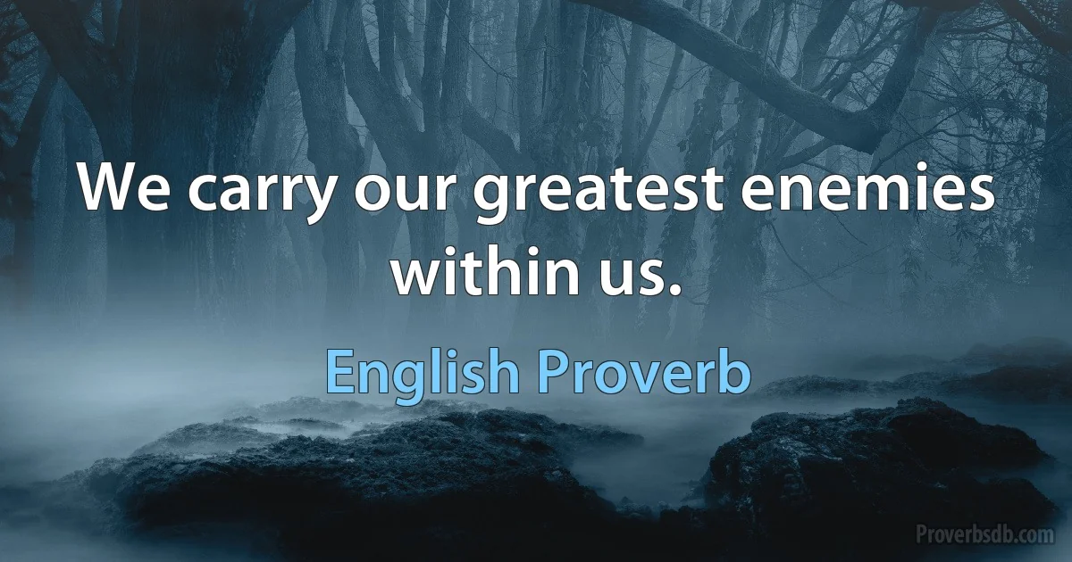 We carry our greatest enemies within us. (English Proverb)