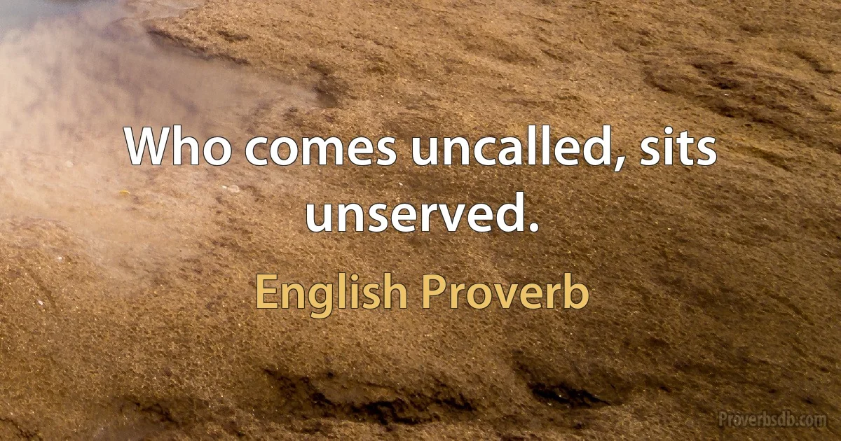 Who comes uncalled, sits unserved. (English Proverb)