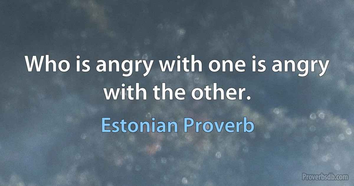 Who is angry with one is angry with the other. (Estonian Proverb)