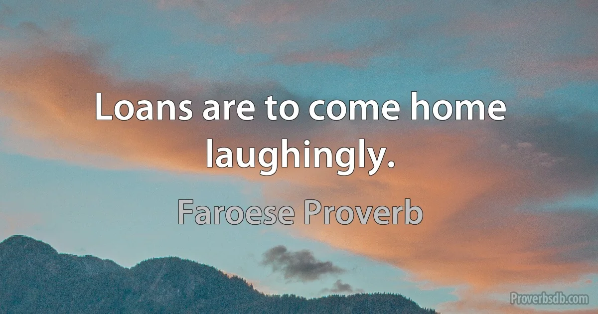 Loans are to come home laughingly. (Faroese Proverb)