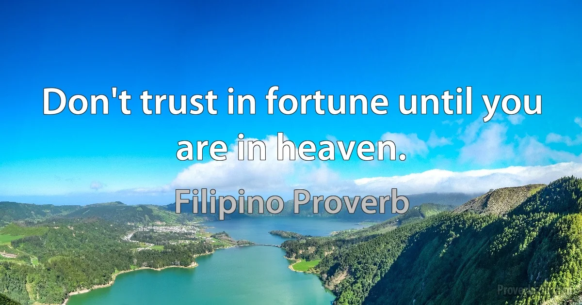 Don't trust in fortune until you are in heaven. (Filipino Proverb)