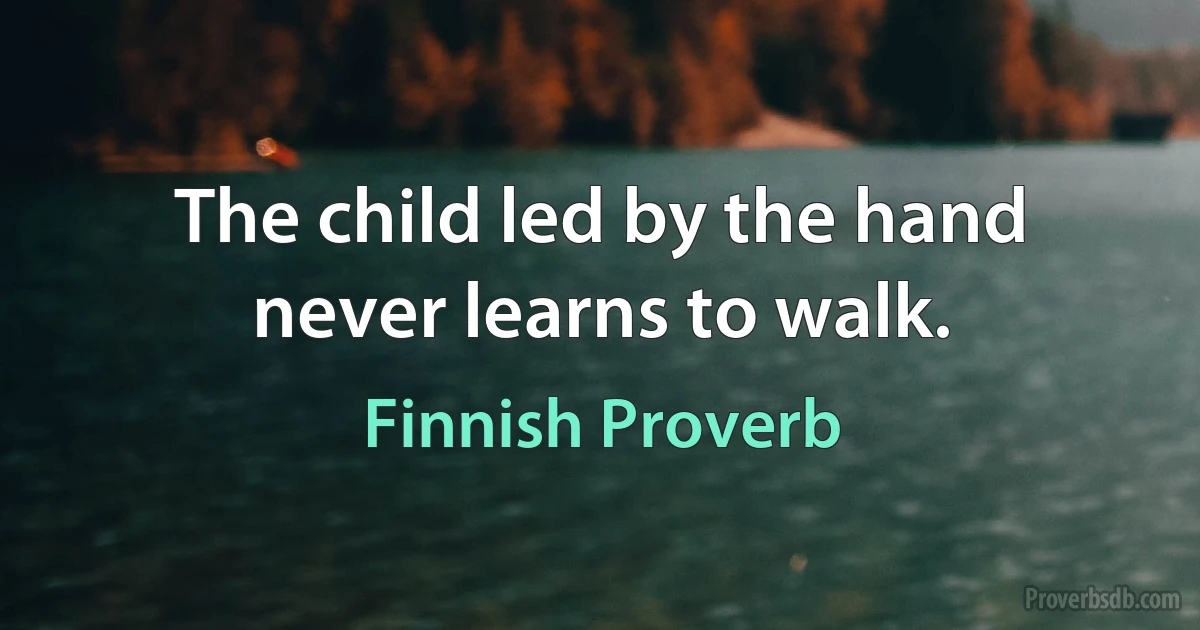 The child led by the hand never learns to walk. (Finnish Proverb)