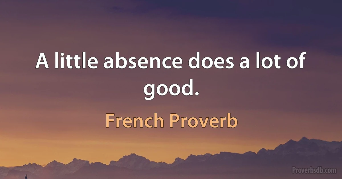 A little absence does a lot of good. (French Proverb)