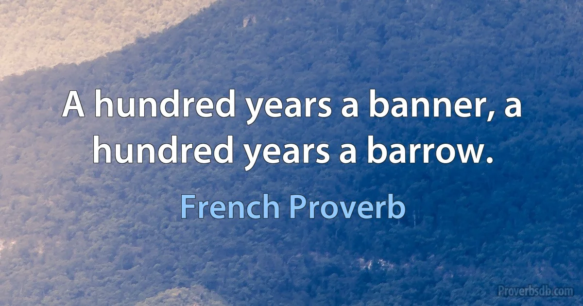 A hundred years a banner, a hundred years a barrow. (French Proverb)