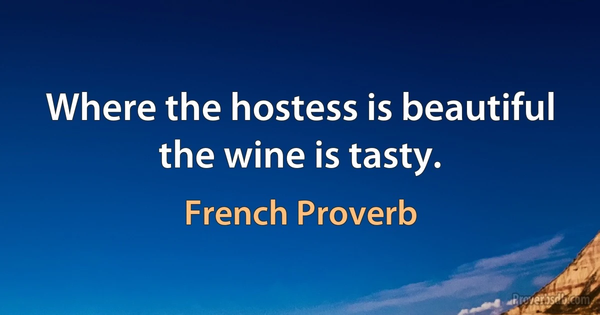 Where the hostess is beautiful the wine is tasty. (French Proverb)