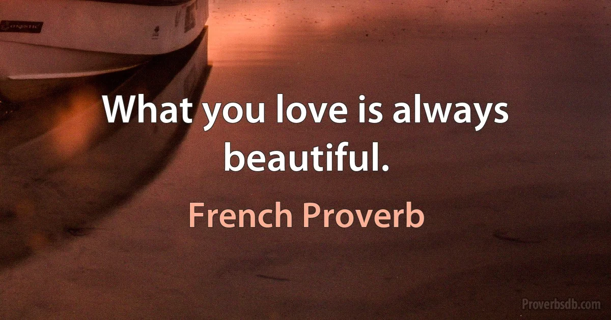 What you love is always beautiful. (French Proverb)