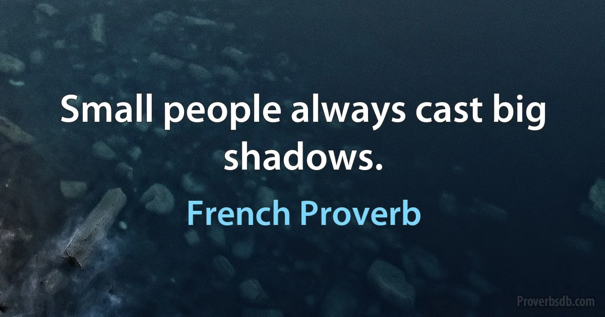 Small people always cast big shadows. (French Proverb)