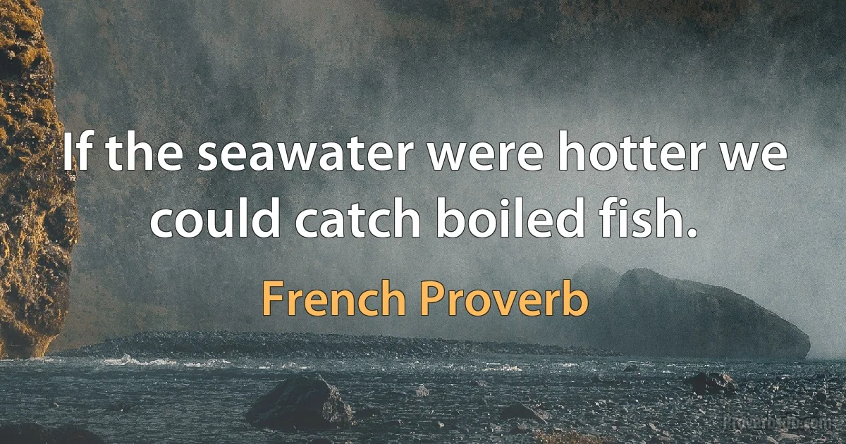 If the seawater were hotter we could catch boiled fish. (French Proverb)