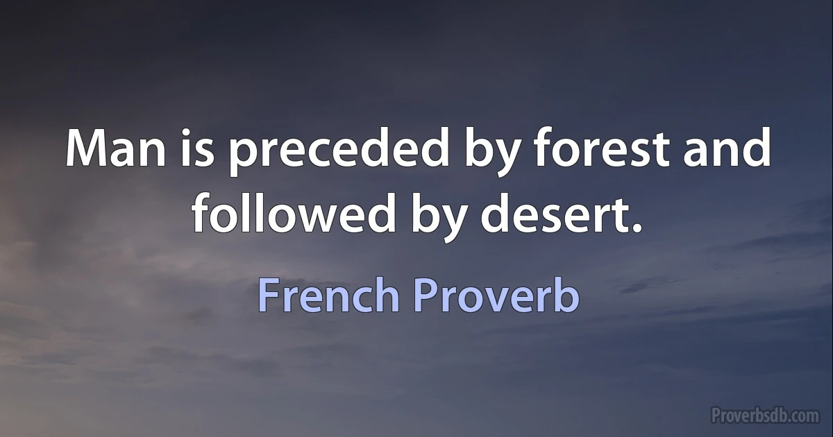 Man is preceded by forest and followed by desert. (French Proverb)