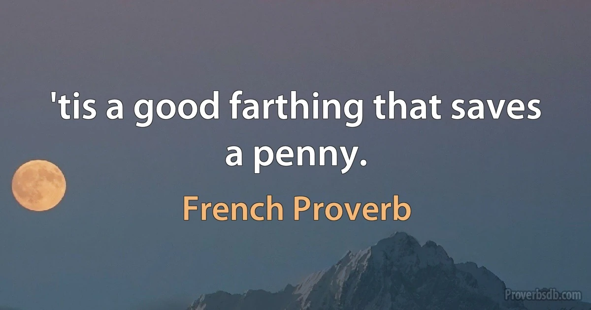 'tis a good farthing that saves a penny. (French Proverb)