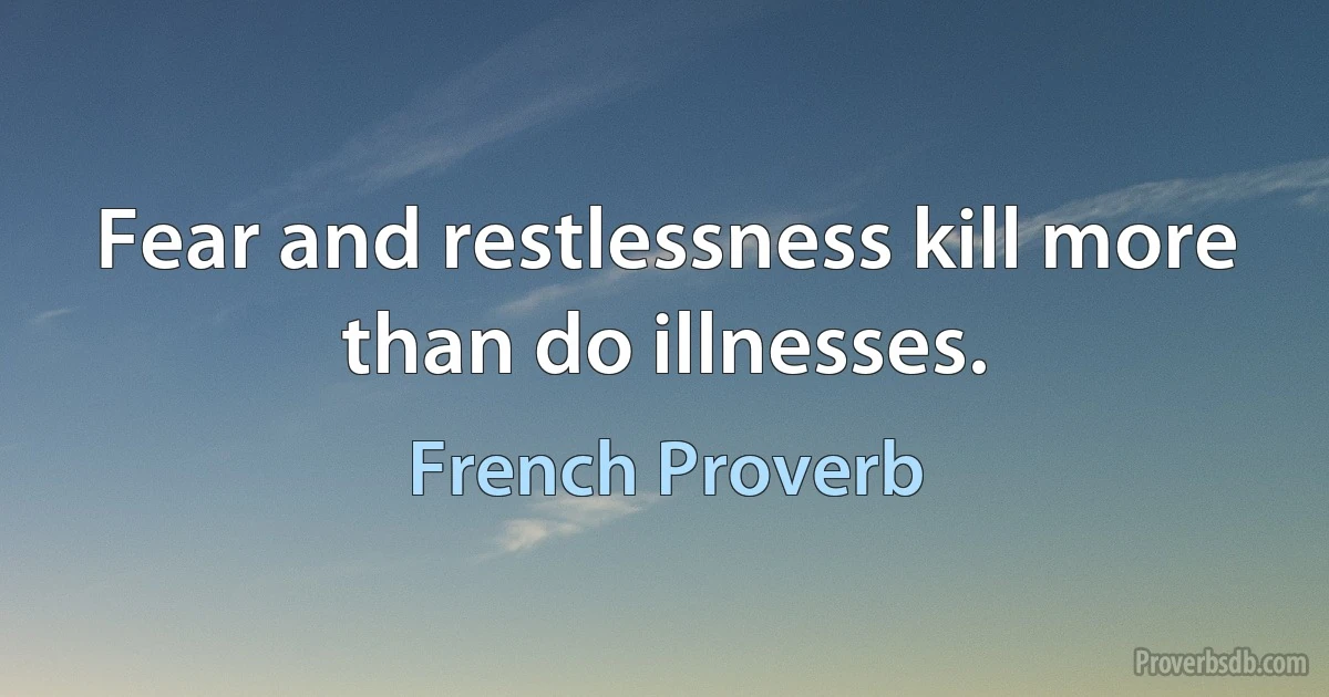 Fear and restlessness kill more than do illnesses. (French Proverb)