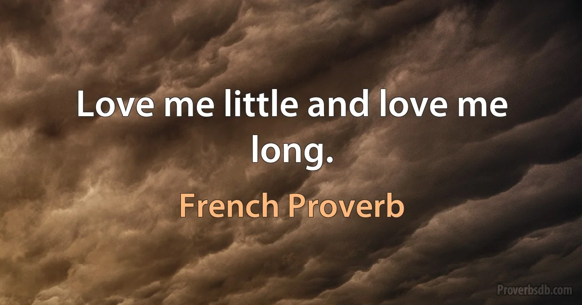 Love me little and love me long. (French Proverb)