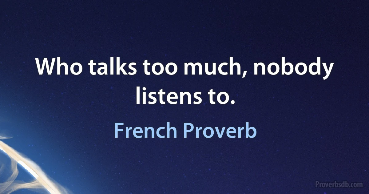 Who talks too much, nobody listens to. (French Proverb)