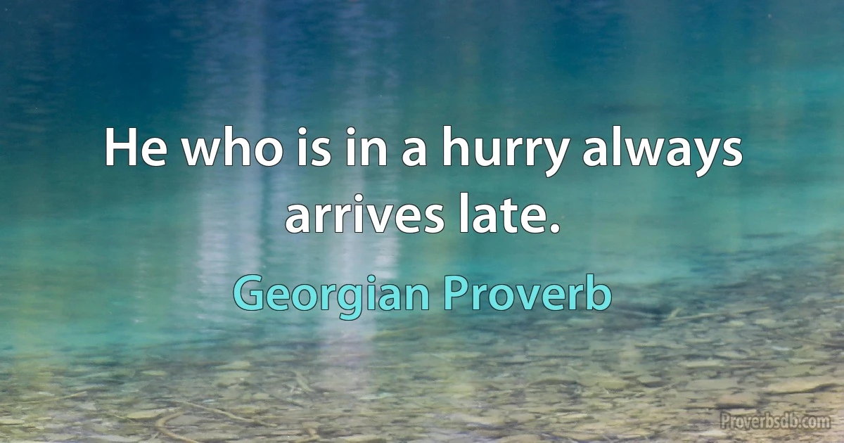 He who is in a hurry always arrives late. (Georgian Proverb)