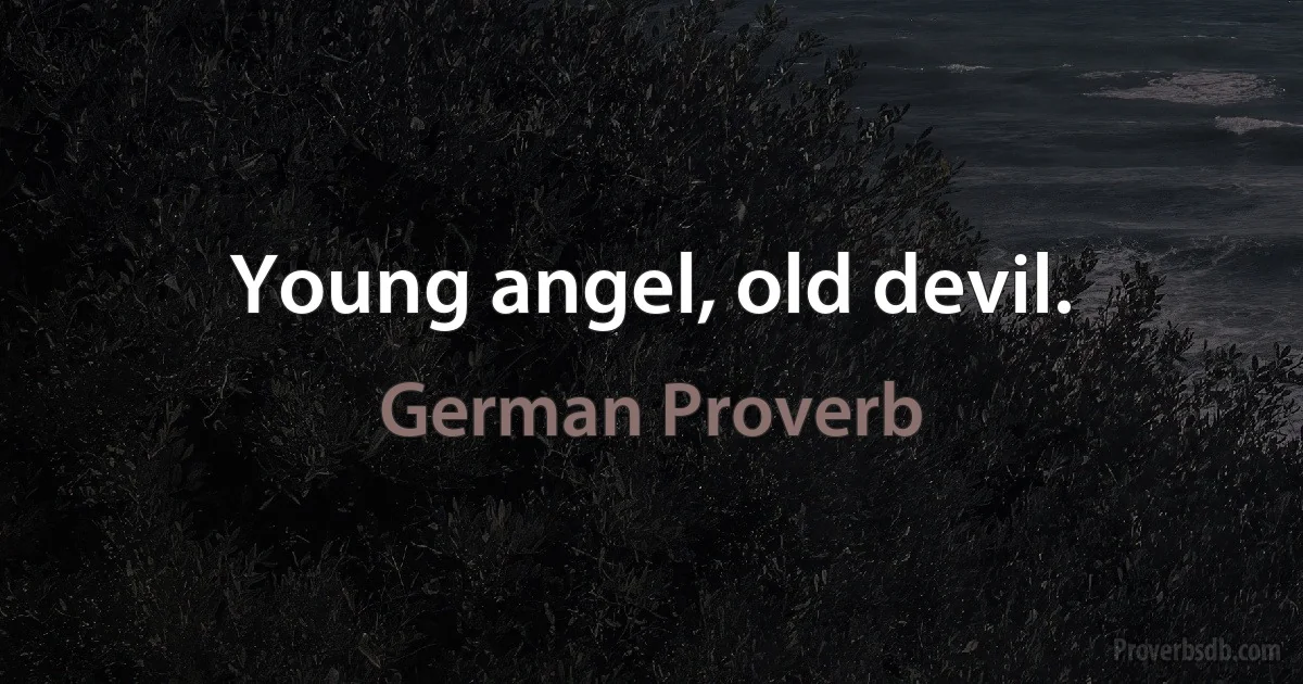 Young angel, old devil. (German Proverb)