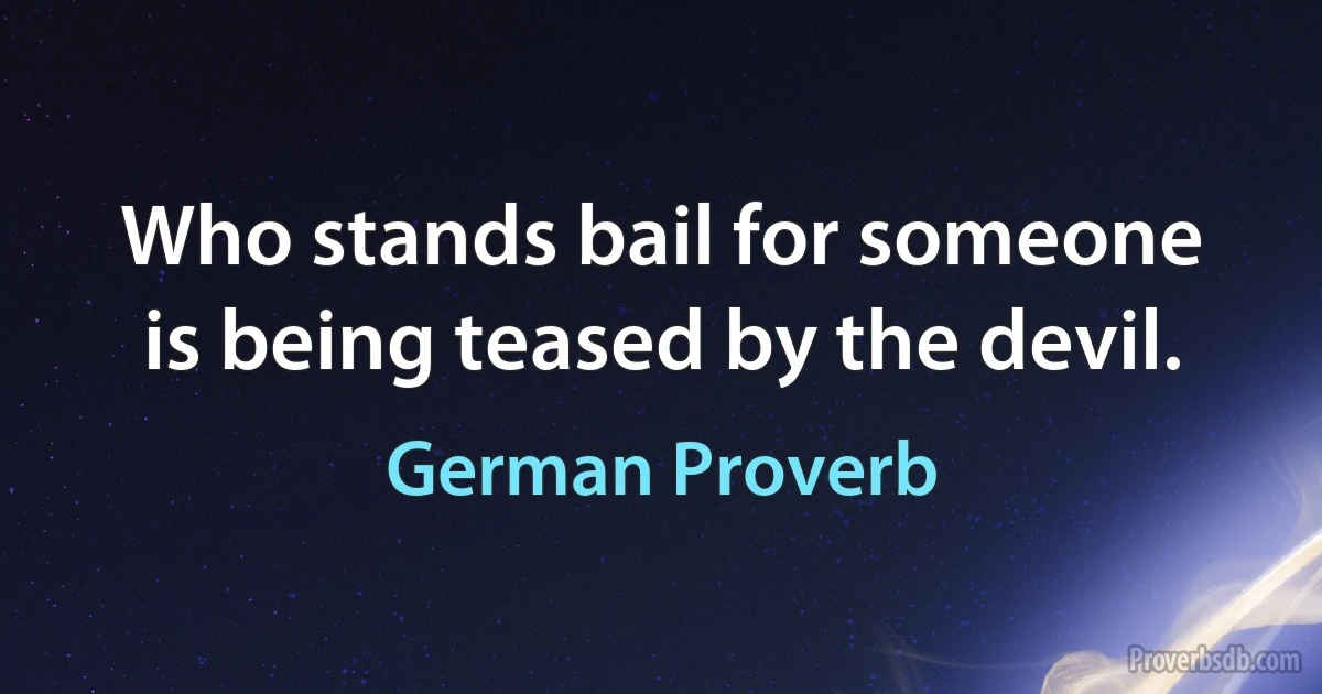 Who stands bail for someone is being teased by the devil. (German Proverb)