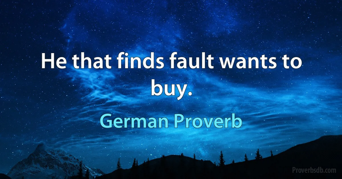 He that finds fault wants to buy. (German Proverb)