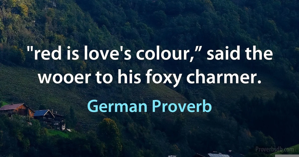 "red is love's colour,” said the wooer to his foxy charmer. (German Proverb)