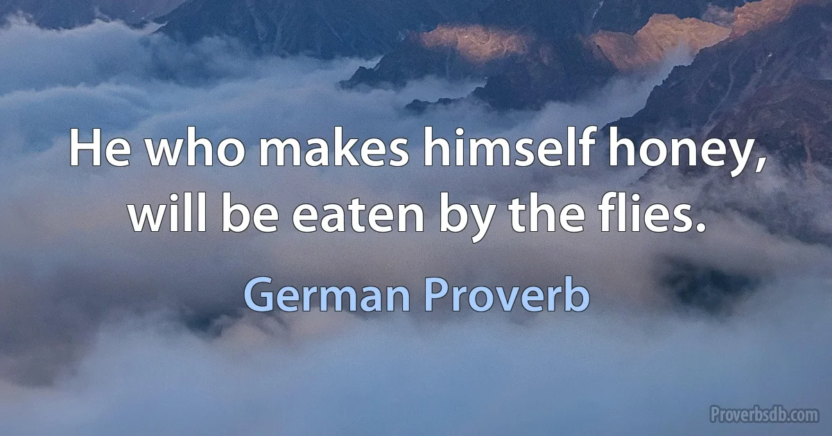 He who makes himself honey, will be eaten by the flies. (German Proverb)