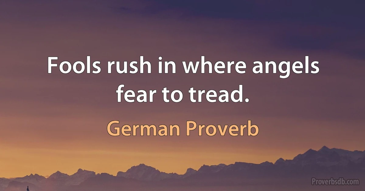 Fools rush in where angels fear to tread. (German Proverb)