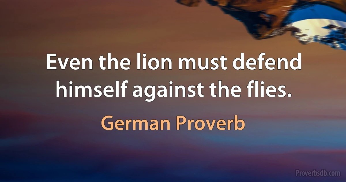 Even the lion must defend himself against the flies. (German Proverb)