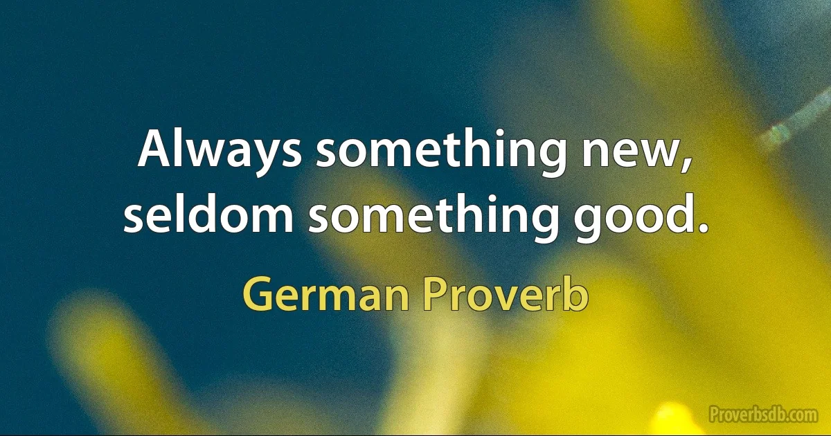 Always something new, seldom something good. (German Proverb)