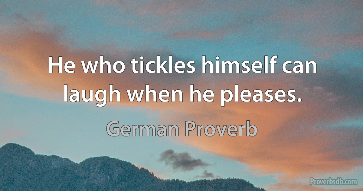 He who tickles himself can laugh when he pleases. (German Proverb)