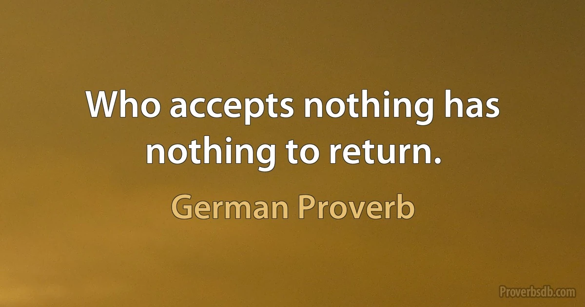 Who accepts nothing has nothing to return. (German Proverb)