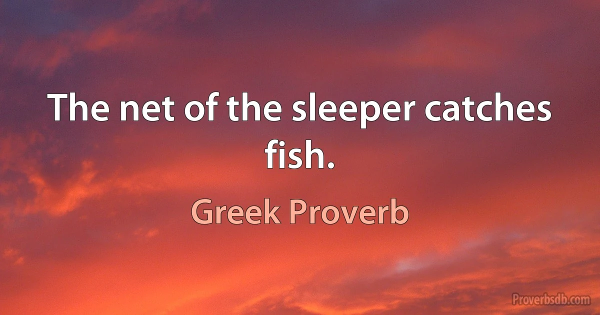 The net of the sleeper catches fish. (Greek Proverb)