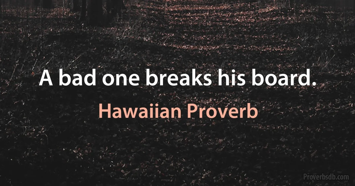 A bad one breaks his board. (Hawaiian Proverb)