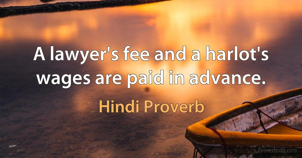 A lawyer's fee and a harlot's wages are paid in advance. (Hindi Proverb)