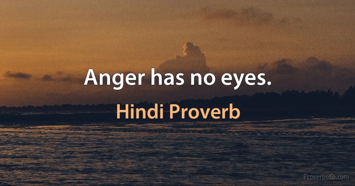 Anger has no eyes. (Hindi Proverb)