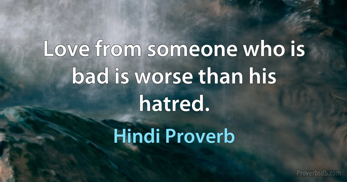 Love from someone who is bad is worse than his hatred. (Hindi Proverb)