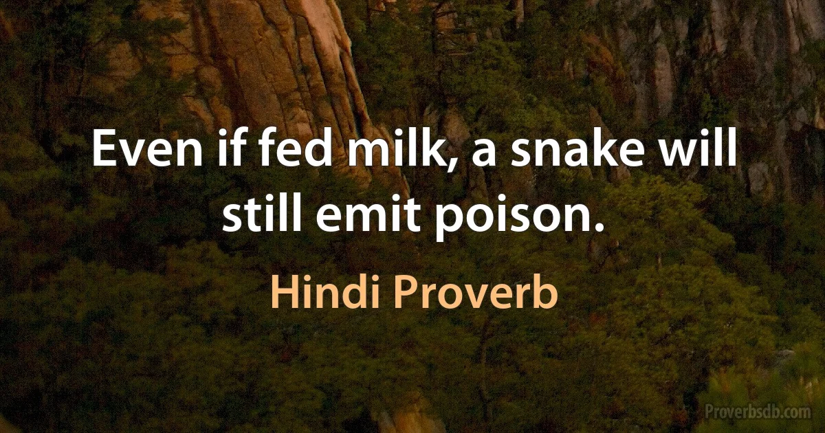 Even if fed milk, a snake will still emit poison. (Hindi Proverb)