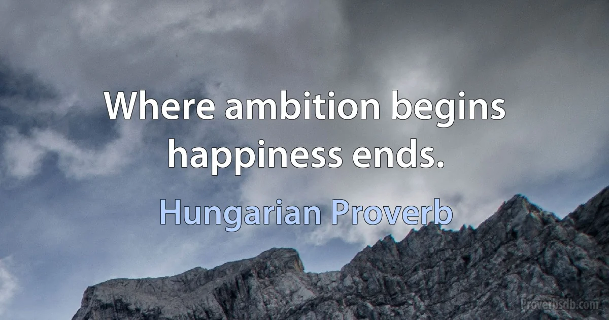 Where ambition begins happiness ends. (Hungarian Proverb)