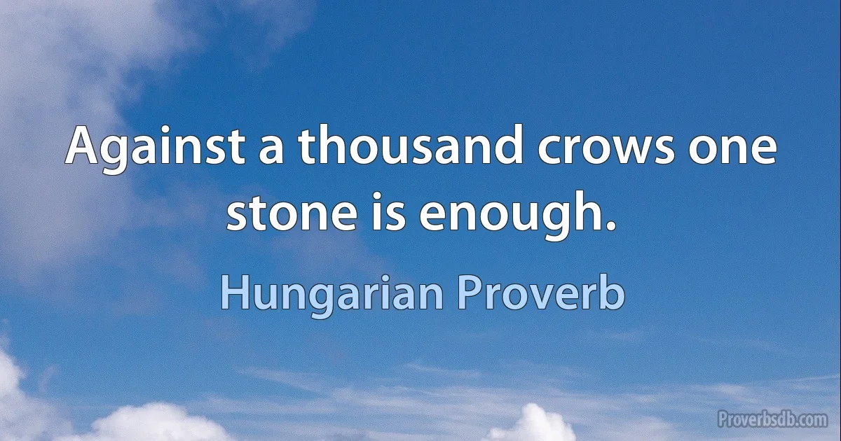 Against a thousand crows one stone is enough. (Hungarian Proverb)